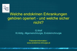 Welche endokrinen Erkrankungen gehören operiert - und welche sicher nicht? G.Wolf Kl.Abtlg. Allgemeinchirurgie, Endokrinchirurgie Patienteninformation : www.endokrine-chirurgie.at 