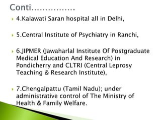  4.Kalawati Saran hospital all in Delhi,
 5.Central Institute of Psychiatry in Ranchi,
 6.JIPMER (Jawaharlal Institute Of Postgraduate
Medical Education And Research) in
Pondicherry and CLTRI (Central Leprosy
Teaching & Research Institute),
 7.Chengalpattu (Tamil Nadu); under
administrative control of The Ministry of
Health & Family Welfare.
 