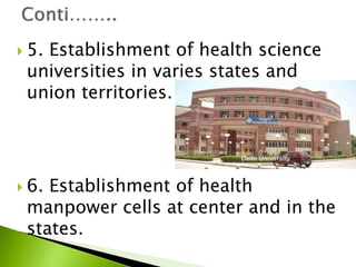 5. Establishment of health science
universities in varies states and
union territories.
 6. Establishment of health
manpower cells at center and in the
states.
 