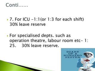  7. For ICU -1:1(or 1:3 for each shift)
30% leave reserve
 For specialised depts. such as
operation theatre, labour room etc- 1:
25. 30% leave reserve.
 