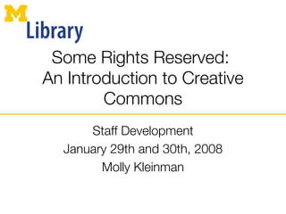 Some Rights Reserved:  An Introduction to Creative Commons Staff Development January 29th and 30th, 2008 Molly Kleinman 