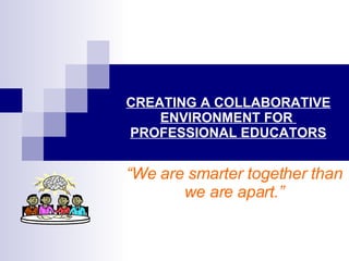 CREATING A COLLABORATIVE ENVIRONMENT FOR  PROFESSIONAL EDUCATORS “ We are smarter together than we are apart.” 