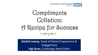 Compliments
Collation:
A Recipe for Success
Rachel Lovesy, Head of Patient Experience &
Engagement
Vigi Arun, Cardiology Ward Sister
 
