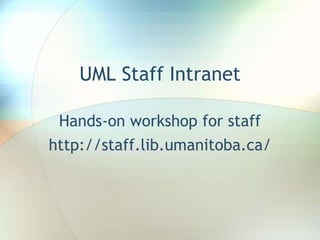 UML Staff Intranet Hands-on workshop for staffhttp://staff.lib.umanitoba.ca/ 