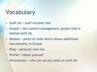 VocabularyStaff.lib = staff intranet site Drupal = the content management system that is behind staff.libModule = piece of code which allows additional functionality in DrupalBlog = personal web siteProfile = about yourselfPermissions = who can access what on staff.lib