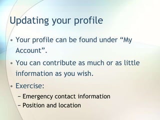 Updating your profileYour profile can be found under “My Account”.  You can contribute as much or as little information as you wish.Exercise:Emergency contact informationPosition and location