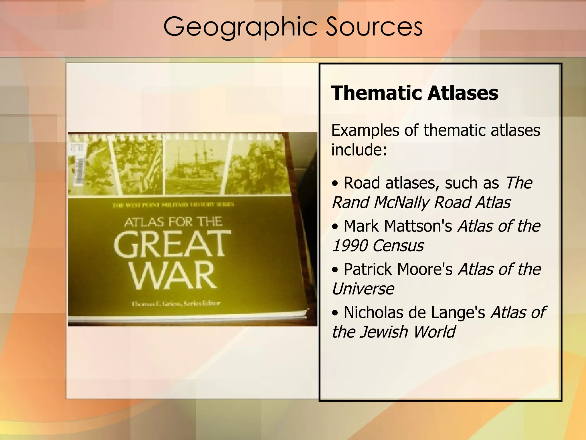 Geographic Sources Thematic Atlases Examples of thematic atlases include: Road atlases, such as  The Rand McNally Road Atlas Mark Mattson's  Atlas of the 1990 Census Patrick Moore's  Atlas of the Universe Nicholas de Lange's  Atlas of the Jewish World   