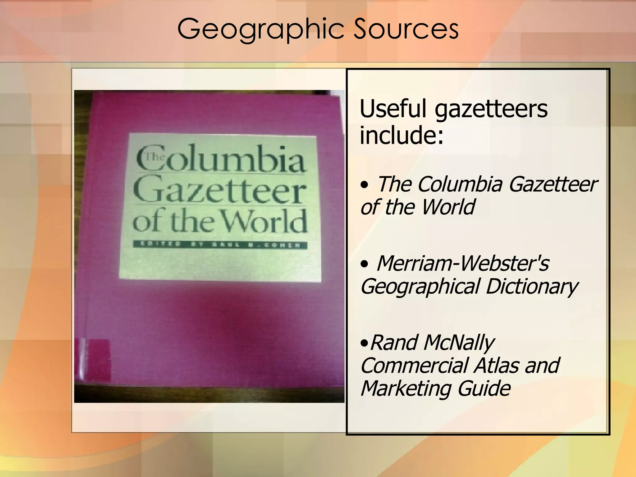 Geographic Sources Useful gazetteers include: The Columbia Gazetteer of the World Merriam-Webster's Geographical Dictionary Rand McNally Commercial Atlas and Marketing Guide 