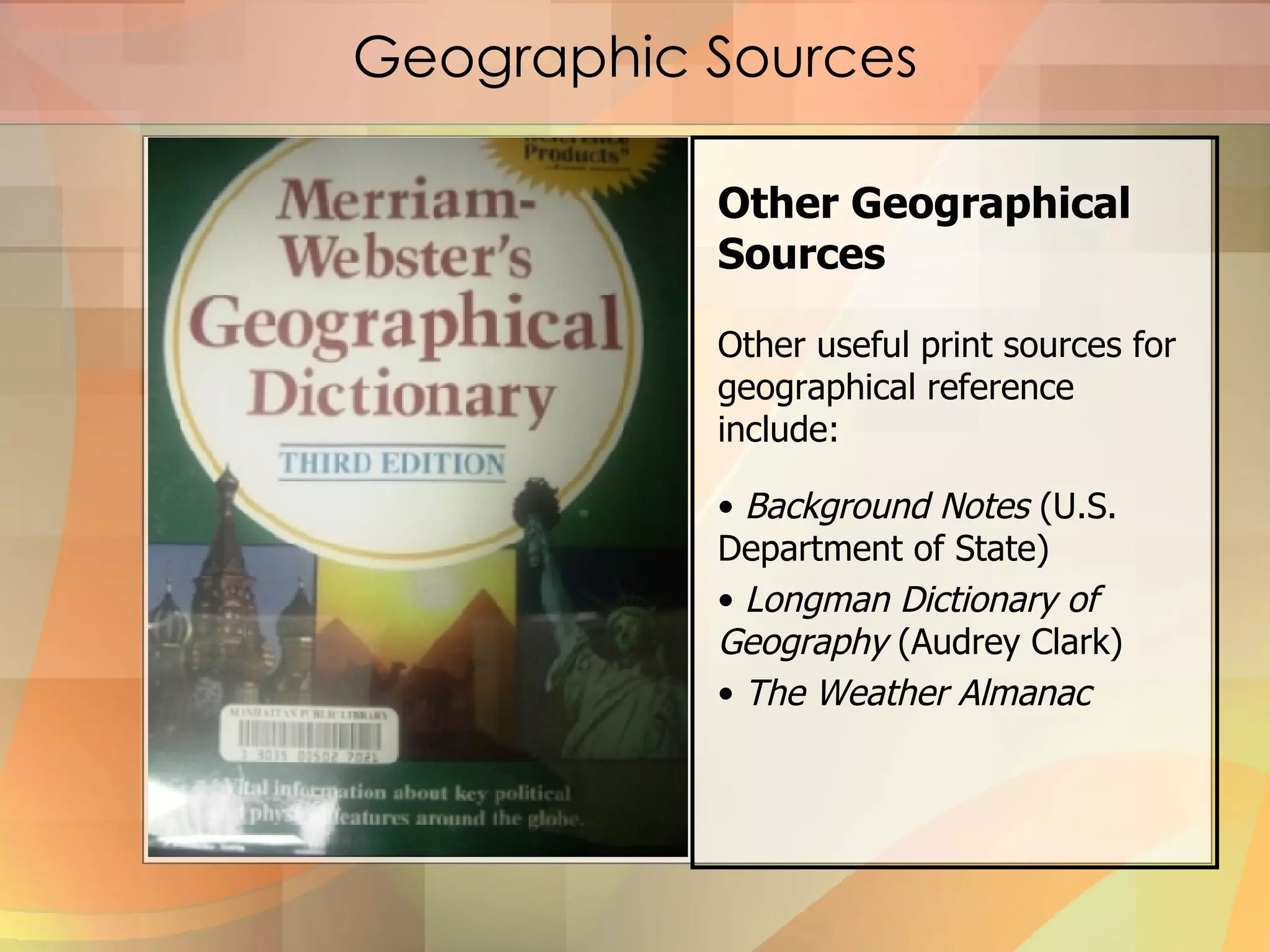 Geographic Sources Other Geographical Sources Other useful print sources for geographical reference include: Background Notes  (U.S. Department of State) Longman Dictionary of Geography  (Audrey Clark) The Weather Almanac 