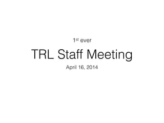 TRL Staff Meeting
April 16, 2014
1st ever
 