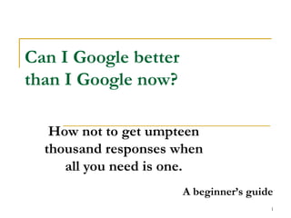 Can I Google better than I Google now? How not to get umpteen thousand responses when all you need is one. A beginner’s guide 