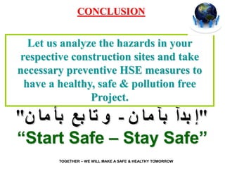 CONCLUSION
Let us analyze the hazards in your
respective construction sites and take
necessary preventive HSE measures to
have a healthy, safe & pollution free
Project.
“Start Safe – Stay Safe”
TOGETHER – WE WILL MAKE A SAFE & HEALTHY TOMORROW
 