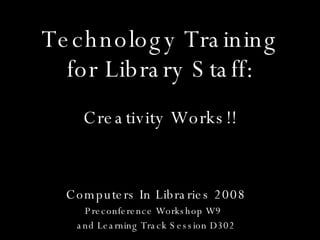 Technology Training for Library Staff: Computers In Libraries 2008 Preconference Workshop W9  and Learning Track Session D302 Creativity Works!! 