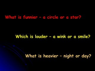 What is funnier – a circle or a star? Which is louder – a wink or a smile? What is heavier – night or day? 