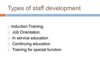 Types of staff development
 Induction Training.
 Job Orientation.
 In service education
 Continuing education
 Training for special function
 