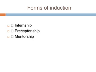 Forms of induction
 Internship
 Preceptor ship
 Mentorship
 
