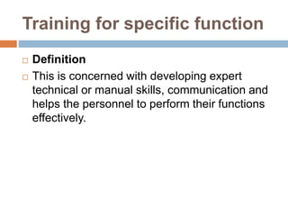 Training for specific function
 Definition
 This is concerned with developing expert
technical or manual skills, communication and
helps the personnel to perform their functions
effectively.
 