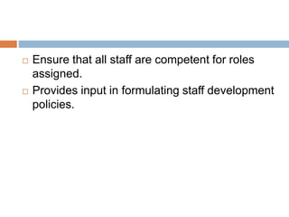  Ensure that all staff are competent for roles
assigned.
 Provides input in formulating staff development
policies.
 