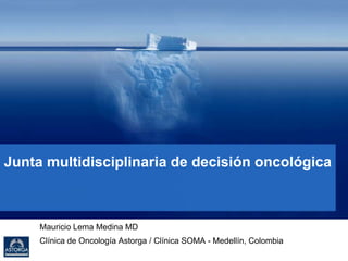 Junta multidisciplinaria de decisión oncológica
Mauricio Lema Medina MD
Clínica de Oncología Astorga / Clínica SOMA - Medellín, Colombia
Medellín, 30/05/2017
 