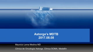 Astorga’s MDTB
2017.08.08
Mauricio Lema Medina MD
Clínica de Oncología Astorga, Clínica SOMA, Medellín
 