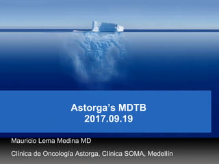 Astorga’s MDTB
2017.09.19
Mauricio Lema Medina MD
Clínica de Oncología Astorga, Clínica SOMA, Medellín
 