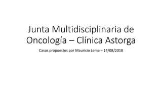 Junta Multidisciplinaria de
Oncología – Clínica Astorga
Casos propuestos por Mauricio Lema – 14/08/2018
 