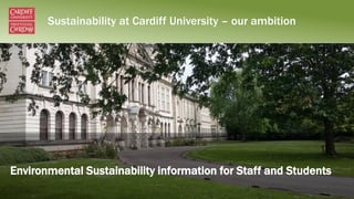 Sustainability at Cardiff University – our ambition
Environmental Sustainability information for Staff and Students
 