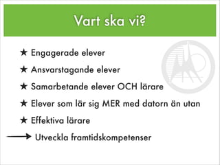 Vart ska vi?
★ Engagerade elever
★ Ansvarstagande elever
★ Samarbetande elever OCH lärare
★ Elever som lär sig MER med datorn än utan
★ Effektiva lärare
Utveckla framtidskompetenser
 