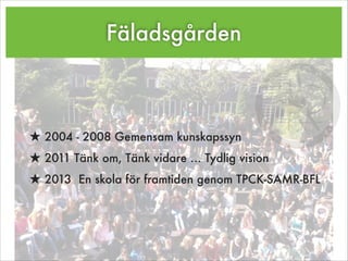 Fäladsgården
!
!
★ 2004 - 2008 Gemensam kunskapssyn
★ 2011 Tänk om, Tänk vidare … Tydlig vision
★ 2013 En skola för framtiden genom TPCK-SAMR-BFL
 