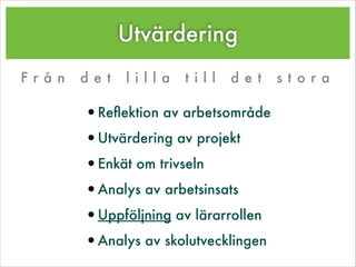 Utvärdering
F r å n d e t l i l l a t i l l d e t s t o r a
•Reﬂektion av arbetsområde
•Utvärdering av projekt
•Enkät om trivseln
•Analys av arbetsinsats
•Uppföljning av lärarrollen
•Analys av skolutvecklingen
 