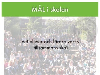 MÅL i skolan
Vet elever och lärare vart vi
tillsammans ska?
 