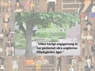 ”Vilket	
  härligt	
  engagemang	
  ni	
  
har	
  gentemot	
  våra	
  ungdomar.	
  	
  
Fäladsgården	
  äger.”
!
 