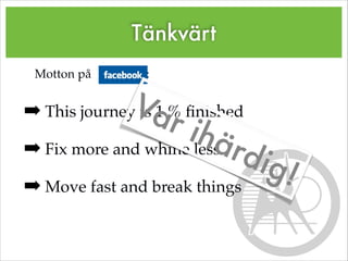 Tänkvärt
Motton på :!
!
➡ This journey is 1 % ﬁnished!
➡ Fix more and whine less!
➡ Move fast and break things
Var ihärdig!
 