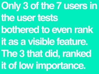 Only 3 of the 7 users in the user tests bothered to even rank it as a visible feature. The 3 that did, ranked it of low importance.