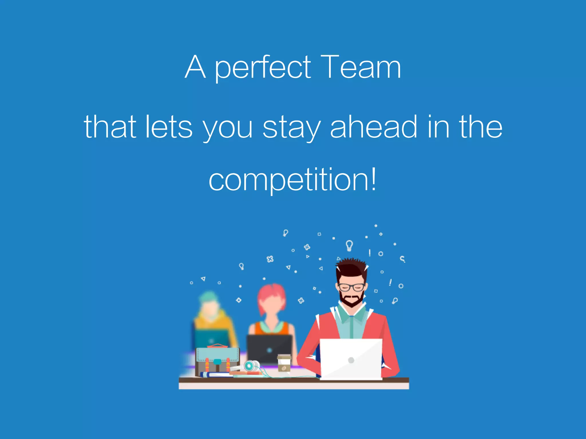 A perfect Team
that lets you stay ahead in the
competition!
 