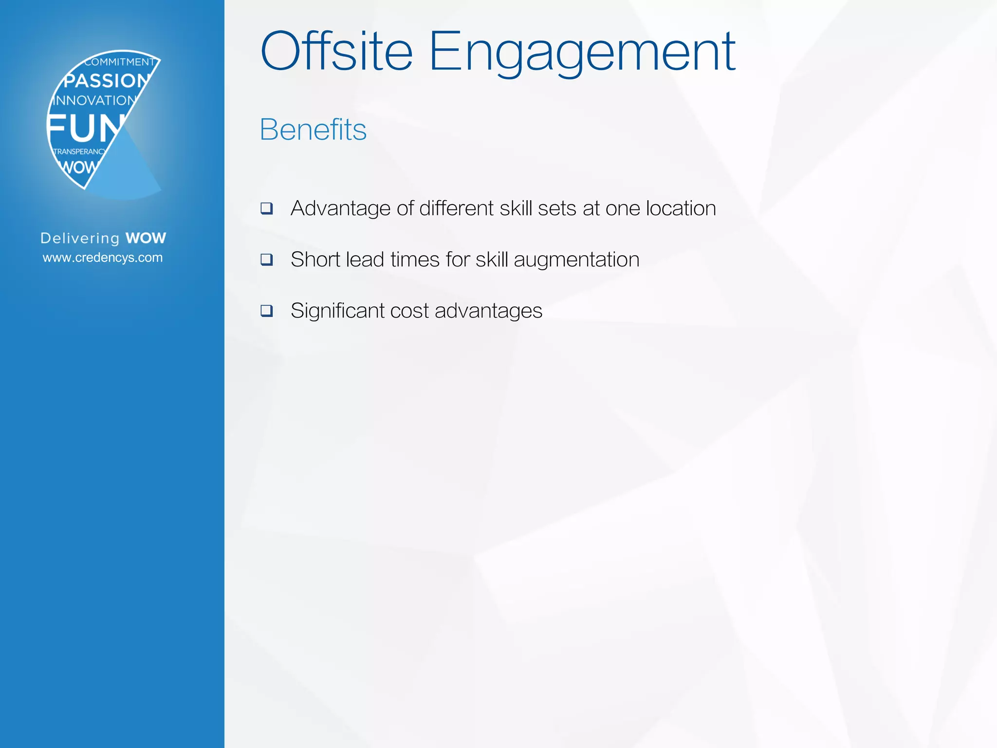 www.credencys.com
Offsite Engagement
Benefits
 Advantage of different skill sets at one location
 Short lead times for skill augmentation
 Significant cost advantages
 