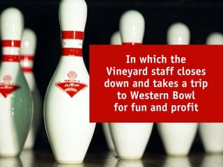 In which the
Vineyard staff closes
down and takes a trip
   to Western Bowl
  for fun and profit