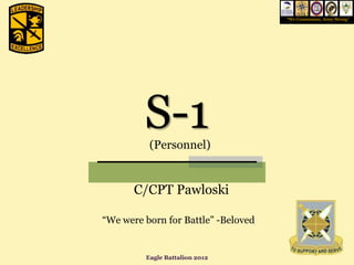 “We Commission, Army Strong”




         S-1
          (Personnel)


       C/CPT Pawloski

“We were born for Battle” -Beloved


         Eagle Battalion 2012
 