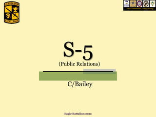 “We Commission, Army Strong”




 S-5
(Public Relations)


    C/Bailey



  Eagle Battalion 2012
 