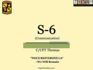“We Commission, Army Strong”




   S-6
  (Communication)


   C/CPT Thomas

"NOUS RESTERONS LA“
   –We Will Remain

    Eagle Battalion 2012
 
