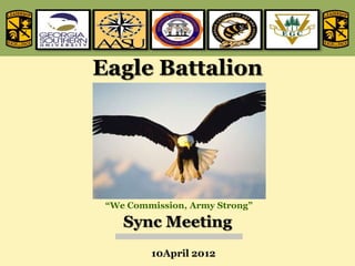 Eagle Battalion




 “We Commission, Army Strong”

    Sync Meeting
         10April 2012
 
