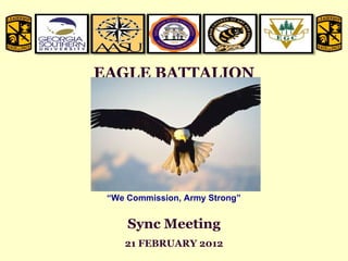 EAGLE BATTALION Sync Meeting 21 FEBRUARY 2012 “ We Commission, Army Strong” 