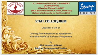 STAFF COLLOQUIUM
Organises a talk on
“Journey from Ranabhumi to Rangabhumi”
An Indian Model of Business Management
By
Shri Sandeep Kulkarni
Dept. of Environmental Studies
 