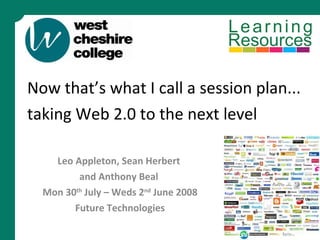 Now that’s what I call a session plan... taking Web 2.0 to the next level   Leo Appleton, Sean Herbert  and Anthony Beal  Mon 30 th  July – Weds 2 nd  June 2008 Future Technologies 