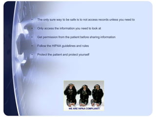 •   The only sure way to be safe is to not access records unless you need to

•   Only access the information you need to look at

•   Get permission from the patient before sharing information

•   Follow the HIPAA guidelines and rules

•   Protect the patient and protect yourself
 
