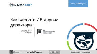 Как сделать ИБ другом
директора
www.staffcop.ru
2 2017марта
Алматы
#CODEIBwww.staffcop.ru 2 2017,марта Алматы
 