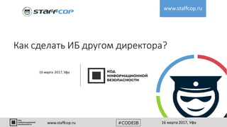 Как сделать ИБ другом директора?
www.staffcop.ru
16 марта 2017, Уфа
www.staffcop.ru #CODEIB 16 марта 2017, Уфа
 