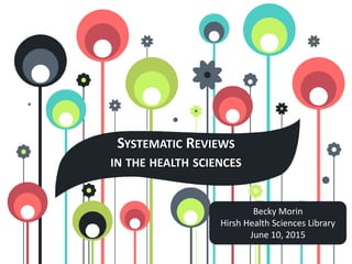 SYSTEMATIC REVIEWS
IN THE HEALTH SCIENCES
Becky Morin
Hirsh Health Sciences Library
June 10, 2015
 