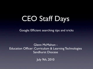 CEO Staff Days
       Google: Efﬁcient searching tips and tricks



                 Glenn McMahon -
Education Ofﬁcer: Curriculum & Learning Technologies
                 Sandhurst Diocese

                    July 9th, 2010
 