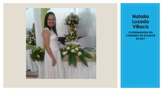 Natalia
Lozada
Villacis
COORDINADORA DEL
CONGRESO EN ECUADOR
EN 2017